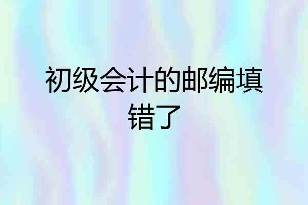 初级会计的邮编填错了