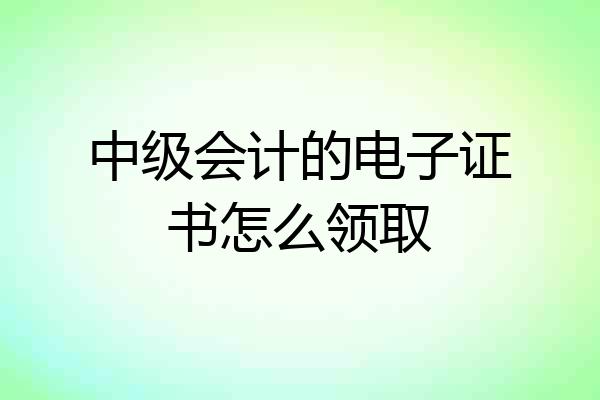 中级会计的电子证书怎么领取