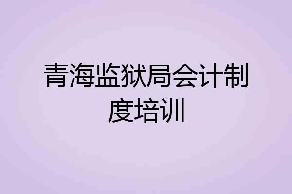 青海监狱局会计制度培训