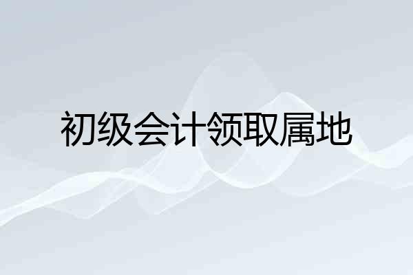 初级会计领取属地