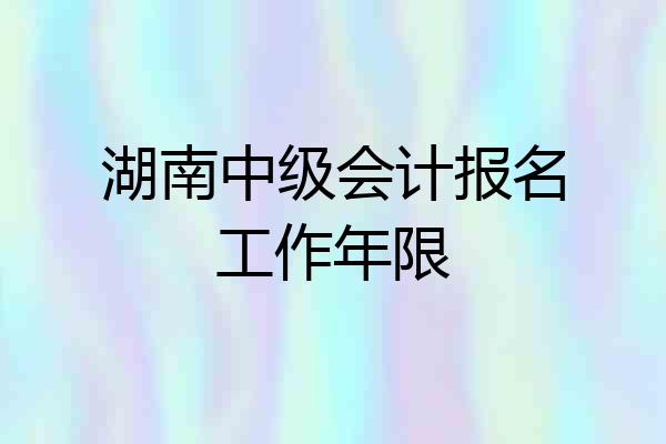 湖南中级会计报名工作年限