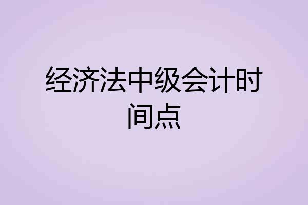 经济法中级会计时间点