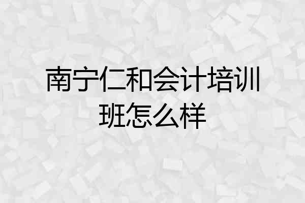 南宁仁和会计培训班怎么样