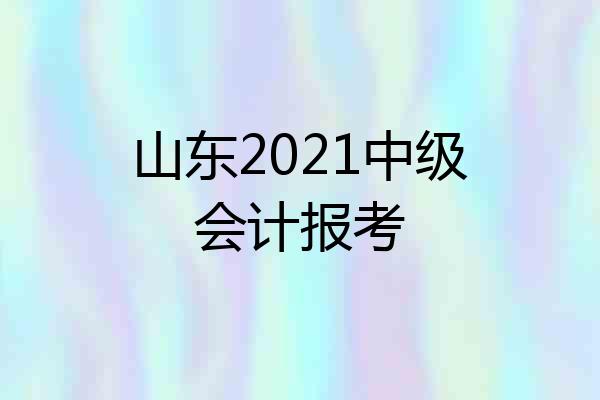 山东2021中级会计报考
