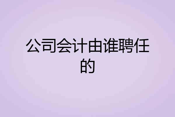 公司会计由谁聘任的
