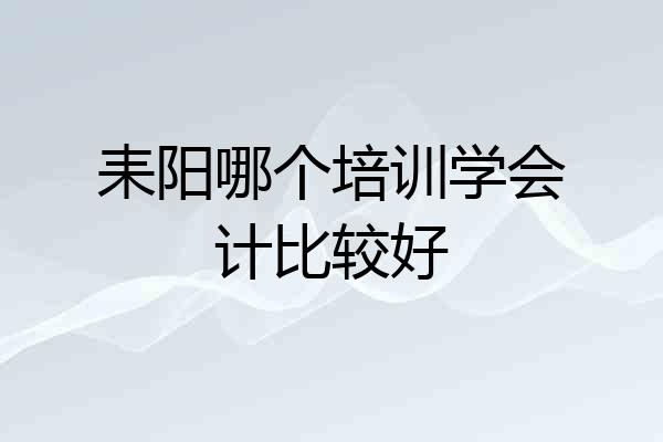 耒阳哪个培训学会计比较好