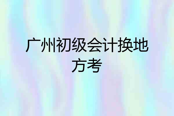 广州初级会计换地方考