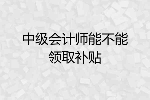 中级会计师能不能领取补贴