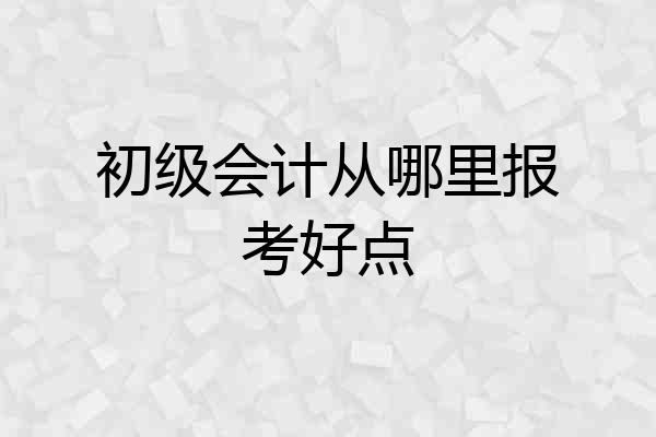 初级会计从哪里报考好点