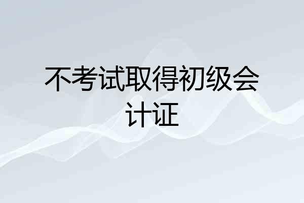 不考试取得初级会计证