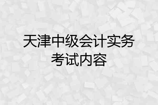 天津中级会计实务考试内容