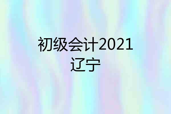 初级会计2021辽宁