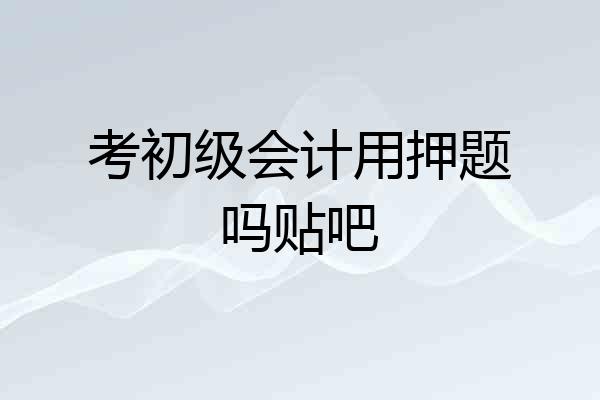考初级会计用押题吗贴吧