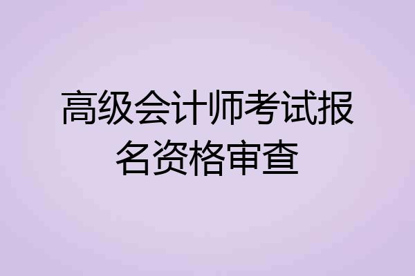 高级会计师考试报名资格审查