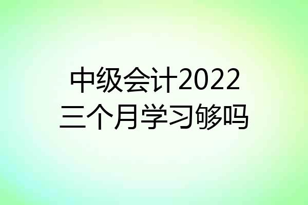 中级会计2022三个月学习够吗