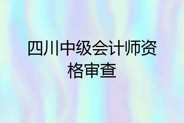 四川中级会计师资格审查