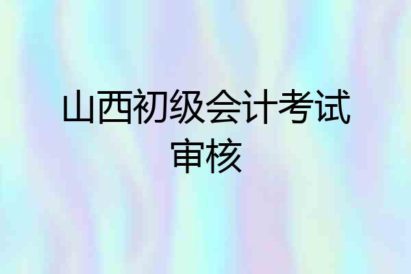 山西初级会计考试审核