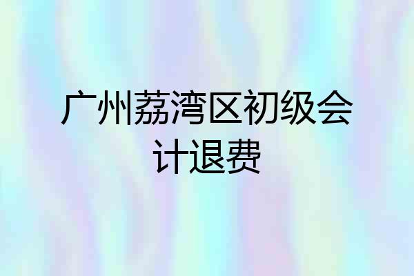 广州荔湾区初级会计退费