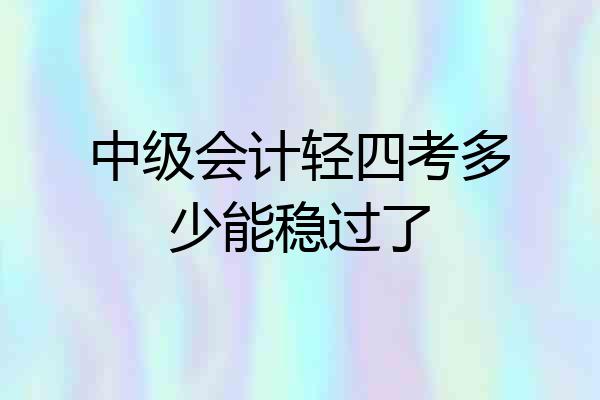 中级会计轻四考多少能稳过了