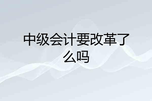中级会计要改革了么吗