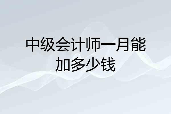 中级会计师一月能加多少钱