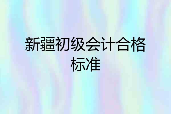 新疆初级会计合格标准