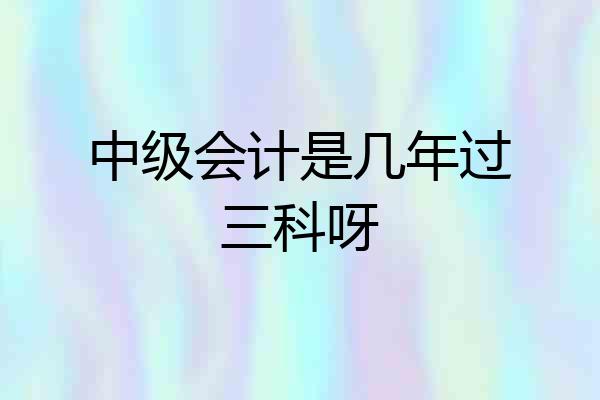 中级会计是几年过三科呀