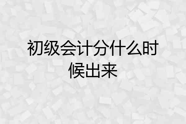 初级会计分什么时候出来