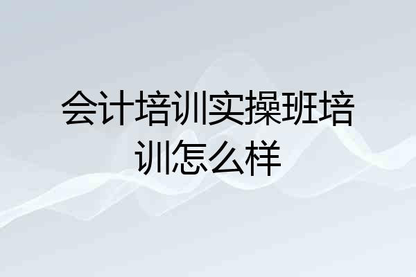 会计培训实操班培训怎么样
