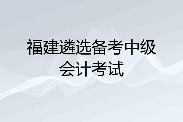 福建遴选备考中级会计考试