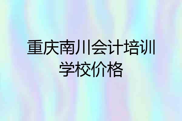 重庆南川会计培训学校价格