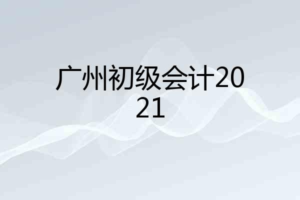 广州初级会计2021