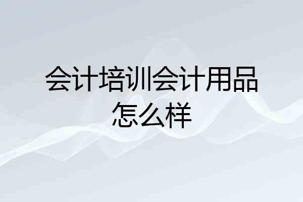 会计培训会计用品怎么样