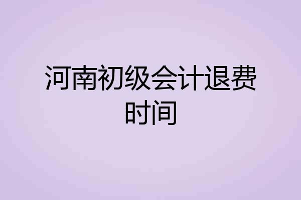 河南初级会计退费时间