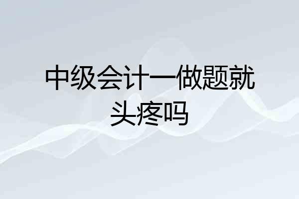 中级会计一做题就头疼吗