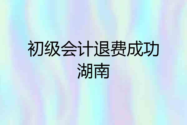初级会计退费成功湖南