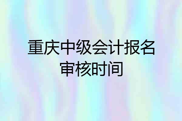 重庆中级会计报名审核时间