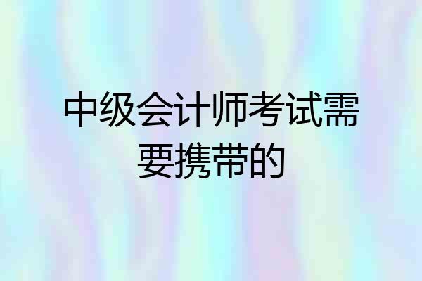 中级会计师考试需要携带的