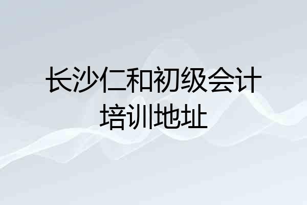 长沙仁和初级会计培训地址