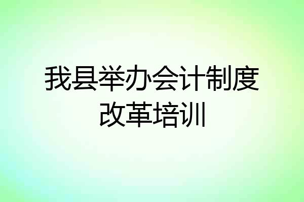 我县举办会计制度改革培训