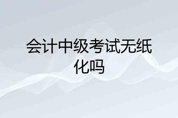 会计中级考试无纸化吗