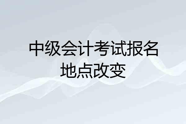 中级会计考试报名地点改变