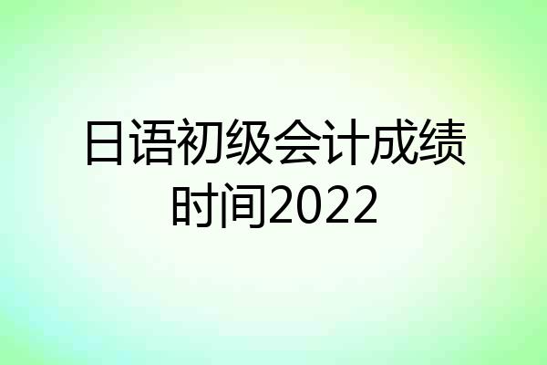 日语初级会计成绩时间2022