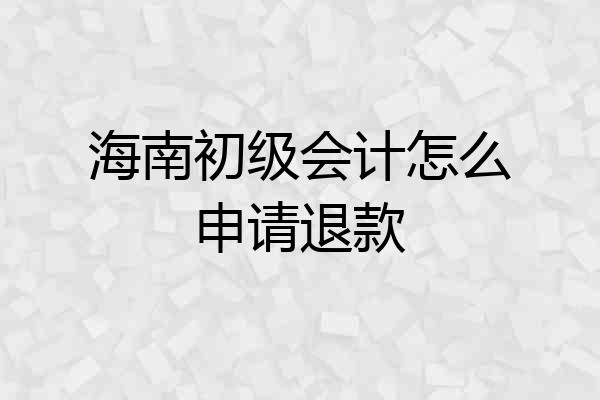 海南初级会计怎么申请退款