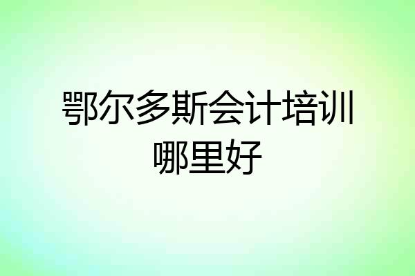 鄂尔多斯会计培训哪里好