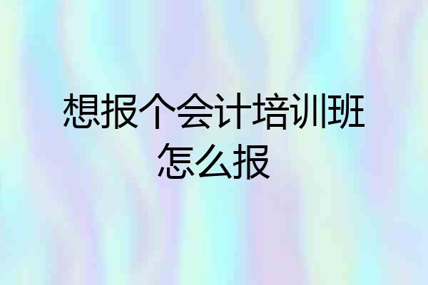 想报个会计培训班怎么报