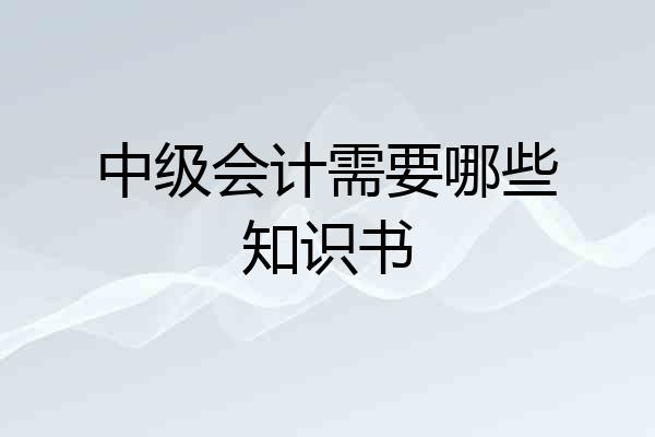 中级会计需要哪些知识书