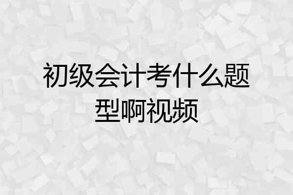 初级会计考什么题型啊视频