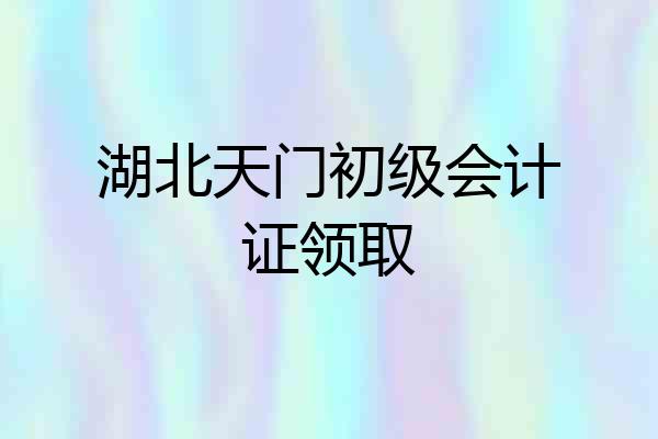 湖北天门初级会计证领取