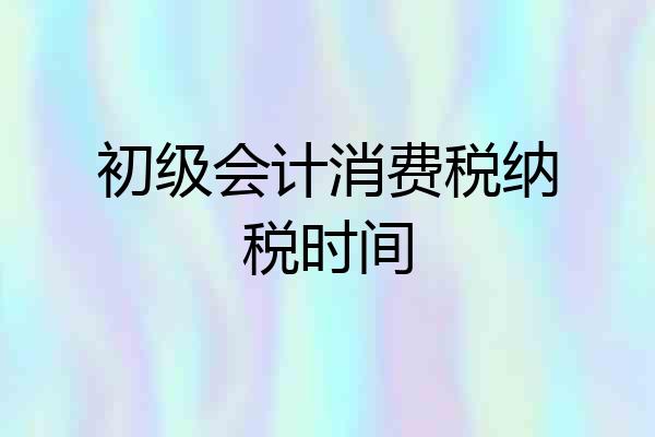 初级会计消费税纳税时间